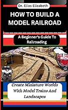 HOW TO BUILD A MODEL RAILROAD: A Beginner's Guide To Railroading: Create Miniature Worlds With Model Trains And Landscapes